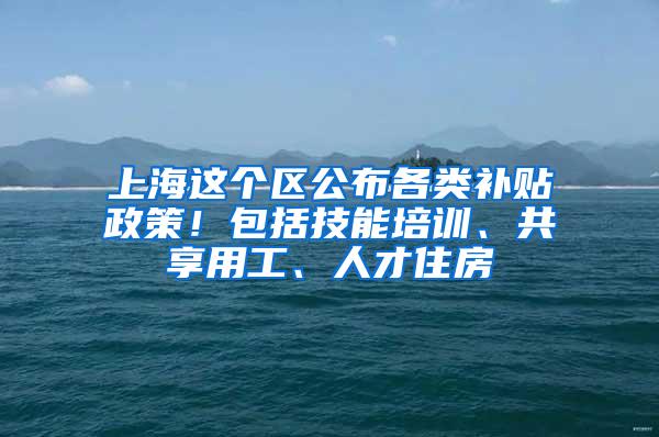 上海这个区公布各类补贴政策！包括技能培训、共享用工、人才住房