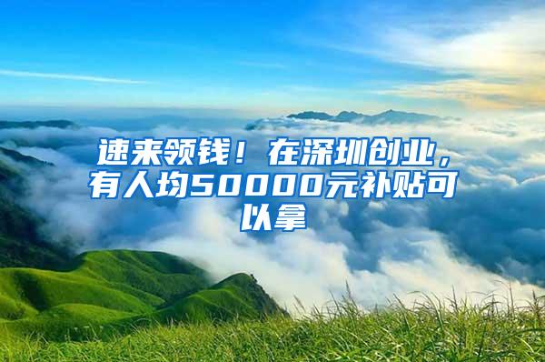 速来领钱！在深圳创业，有人均50000元补贴可以拿