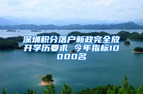 深圳积分落户新政完全放开学历要求 今年指标10000名