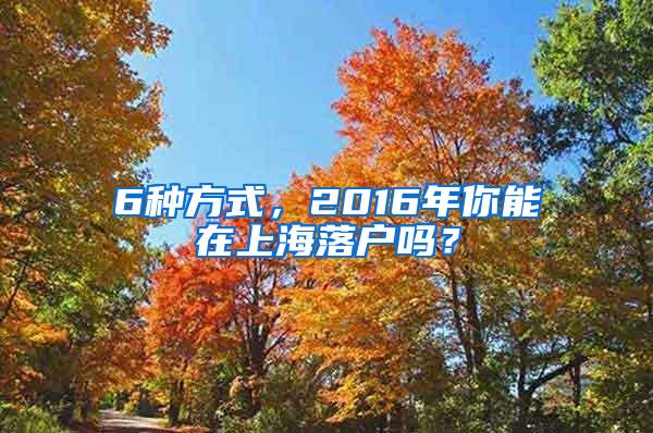 6种方式，2016年你能在上海落户吗？