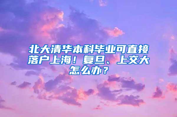 北大清华本科毕业可直接落户上海！复旦、上交大怎么办？