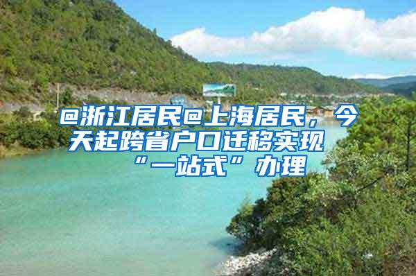 @浙江居民@上海居民，今天起跨省户口迁移实现“一站式”办理