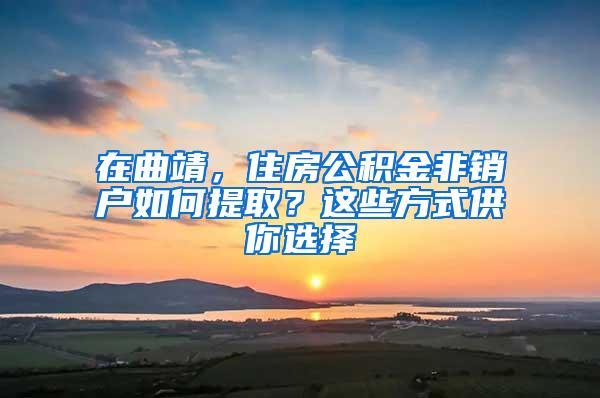 在曲靖，住房公积金非销户如何提取？这些方式供你选择