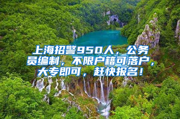 上海招警950人，公务员编制，不限户籍可落户，大专即可，赶快报名！