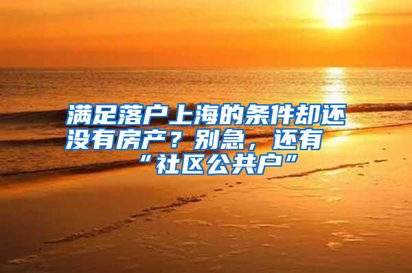 满足落户上海的条件却还没有房产？别急，还有“社区公共户”