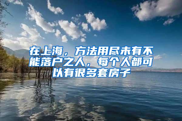 在上海，方法用尽未有不能落户之人，每个人都可以有很多套房子