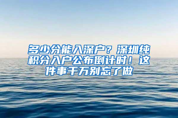 多少分能入深户？深圳纯积分入户公布倒计时！这件事千万别忘了做