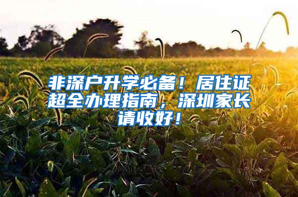 非深户升学必备！居住证超全办理指南，深圳家长请收好！