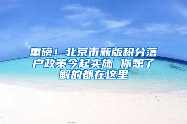 重磅！北京市新版积分落户政策今起实施 你想了解的都在这里