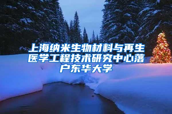 上海纳米生物材料与再生医学工程技术研究中心落户东华大学