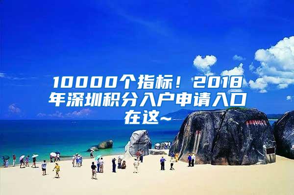 10000个指标！2018年深圳积分入户申请入口在这~