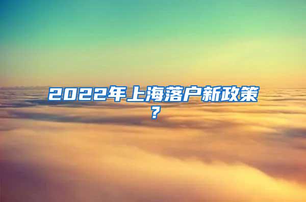 2022年上海落户新政策？