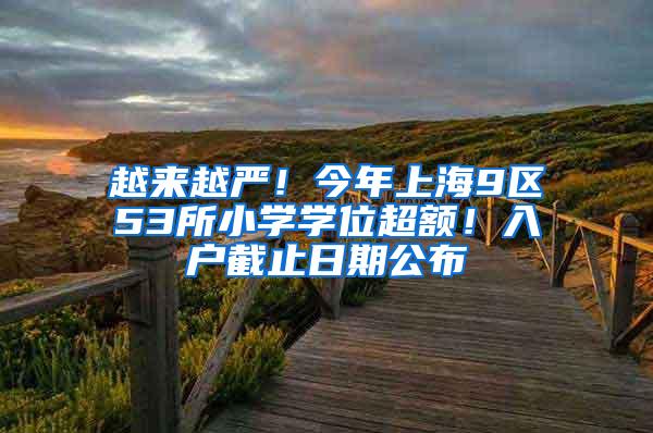 越来越严！今年上海9区53所小学学位超额！入户截止日期公布