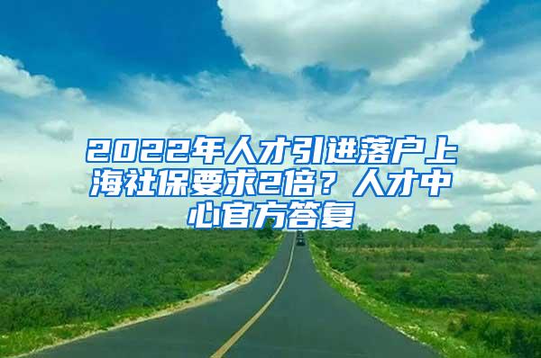 2022年人才引进落户上海社保要求2倍？人才中心官方答复