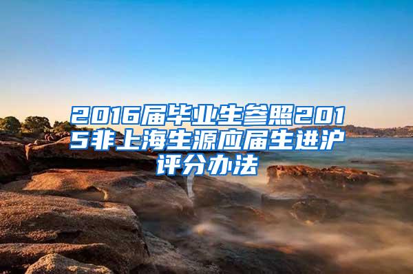 2016届毕业生参照2015非上海生源应届生进沪评分办法