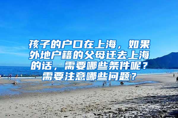 孩子的户口在上海，如果外地户籍的父母迁去上海的话，需要哪些条件呢？需要注意哪些问题？