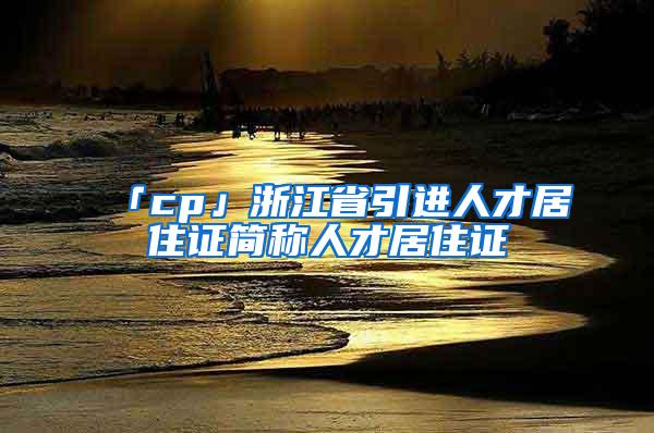 「cp」浙江省引进人才居住证简称人才居住证