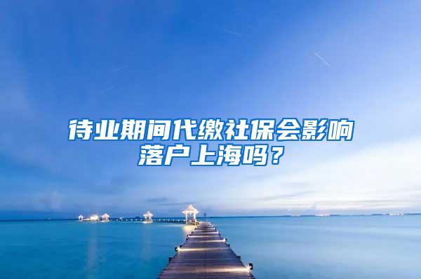 待业期间代缴社保会影响落户上海吗？