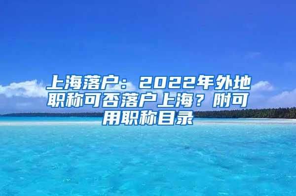 上海落户：2022年外地职称可否落户上海？附可用职称目录