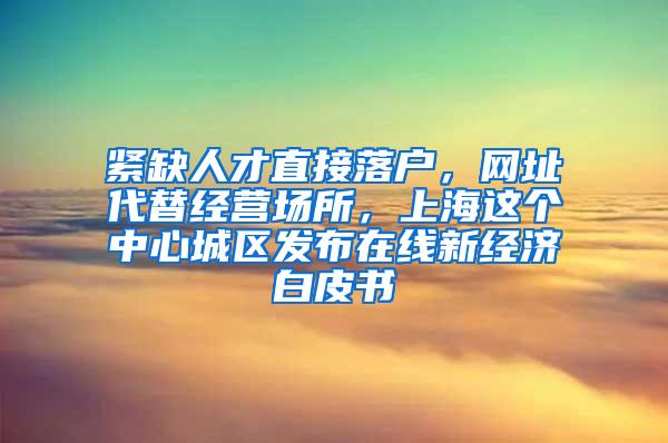 紧缺人才直接落户，网址代替经营场所，上海这个中心城区发布在线新经济白皮书