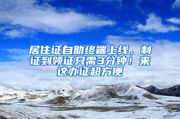 居住证自助终端上线，制证到领证只需3分钟！来这办证超方便→