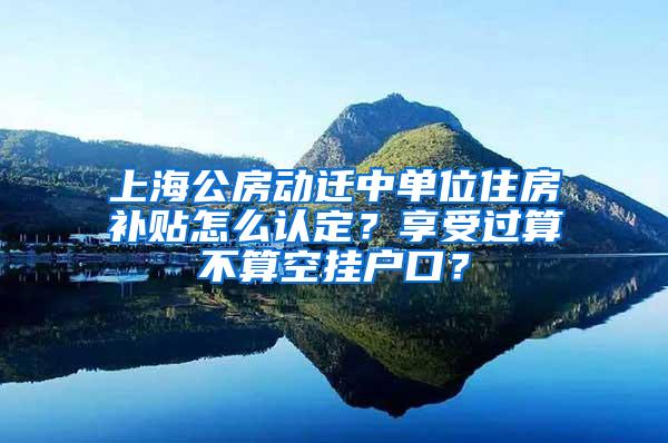 上海公房动迁中单位住房补贴怎么认定？享受过算不算空挂户口？