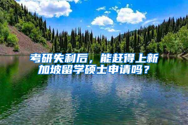 考研失利后，能赶得上新加坡留学硕士申请吗？