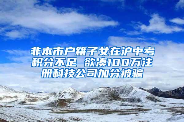 非本市户籍子女在沪中考积分不足 欲凑100万注册科技公司加分被骗