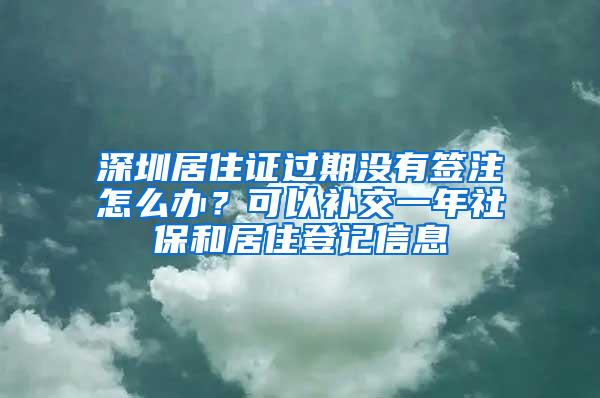 深圳居住证过期没有签注怎么办？可以补交一年社保和居住登记信息