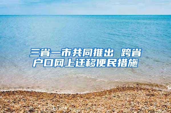 三省一市共同推出 跨省户口网上迁移便民措施