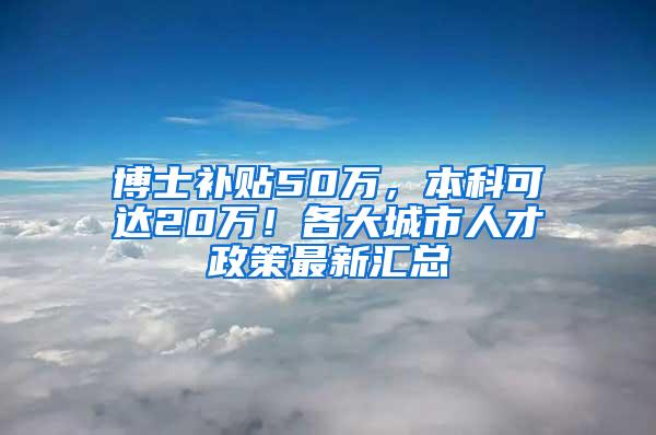 博士补贴50万，本科可达20万！各大城市人才政策最新汇总