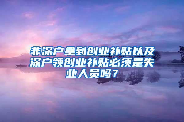 非深户拿到创业补贴以及深户领创业补贴必须是失业人员吗？