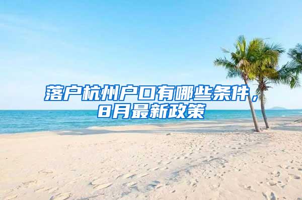 落户杭州户口有哪些条件，8月最新政策