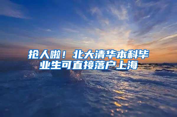 抢人啦！北大清华本科毕业生可直接落户上海