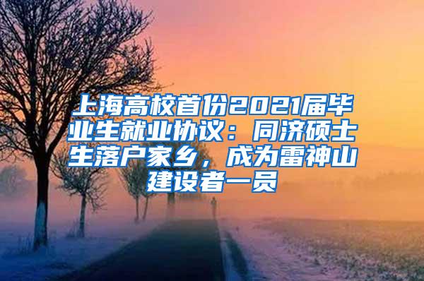 上海高校首份2021届毕业生就业协议：同济硕士生落户家乡，成为雷神山建设者一员