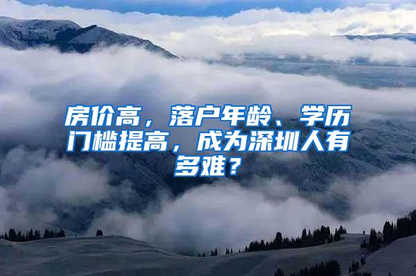 房价高，落户年龄、学历门槛提高，成为深圳人有多难？