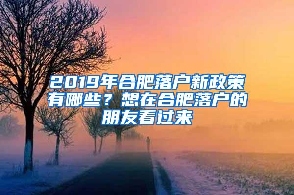 2019年合肥落户新政策有哪些？想在合肥落户的朋友看过来