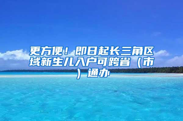 更方便！即日起长三角区域新生儿入户可跨省（市）通办