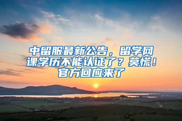 中留服最新公告，留学网课学历不能认证了？莫慌！官方回应来了