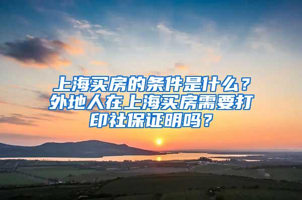 上海买房的条件是什么？外地人在上海买房需要打印社保证明吗？