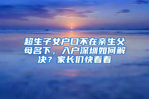 超生子女户口不在亲生父母名下，入户深圳如何解决？家长们快看看