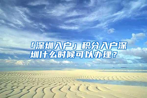 「深圳入户」积分入户深圳什么时候可以办理？