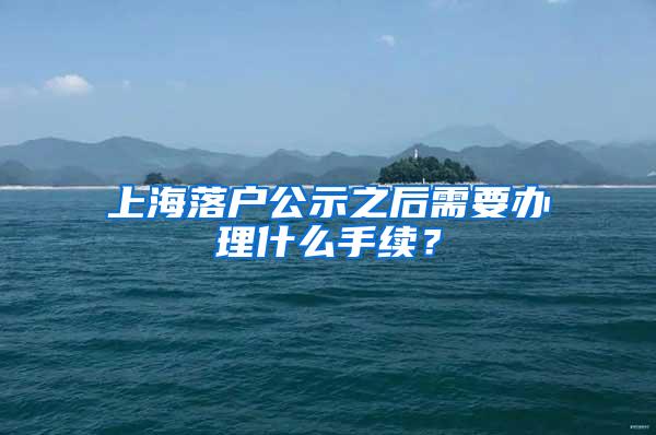 上海落户公示之后需要办理什么手续？