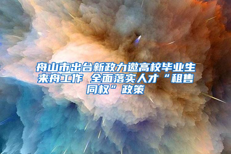 舟山市出台新政力邀高校毕业生来舟工作 全面落实人才“租售同权”政策