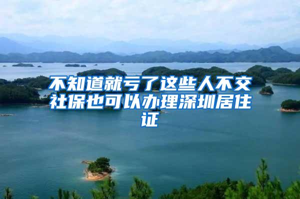 不知道就亏了这些人不交社保也可以办理深圳居住证