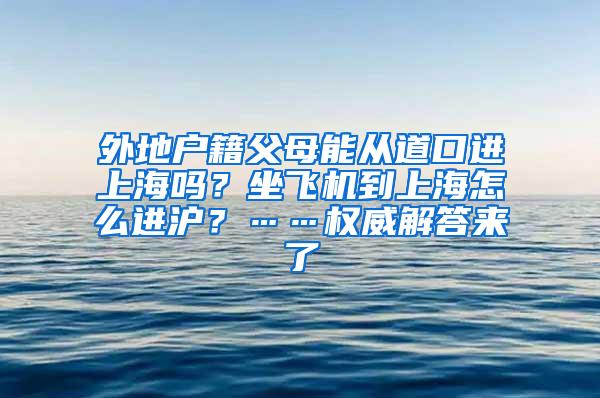 外地户籍父母能从道口进上海吗？坐飞机到上海怎么进沪？……权威解答来了