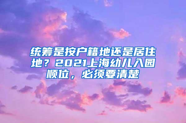 统筹是按户籍地还是居住地？2021上海幼儿入园顺位，必须要清楚