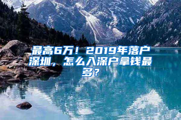 最高6万！2019年落户深圳，怎么入深户拿钱最多？