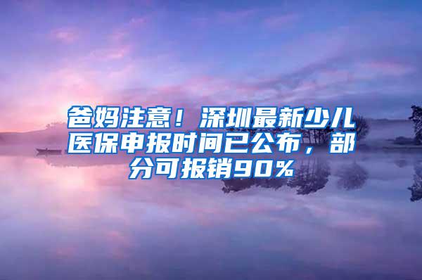 爸妈注意！深圳最新少儿医保申报时间已公布，部分可报销90%