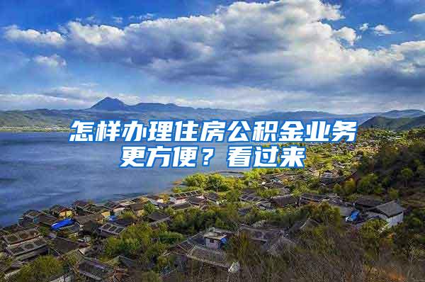 怎样办理住房公积金业务更方便？看过来